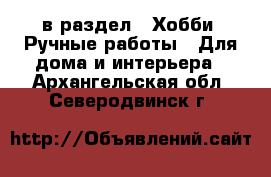  в раздел : Хобби. Ручные работы » Для дома и интерьера . Архангельская обл.,Северодвинск г.